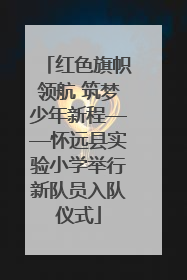 红色旗帜领航 筑梦少年新程——怀远县实验小学举行新队员入队仪式