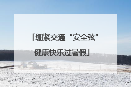 绷紧交通“安全弦” 健康快乐过暑假