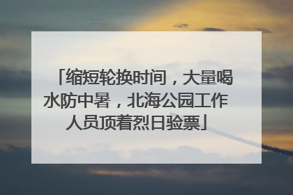 缩短轮换时间，大量喝水防中暑，北海公园工作人员顶着烈日验票