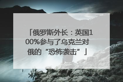 俄罗斯外长：英国100%参与了乌克兰对俄的“恐怖袭击”
