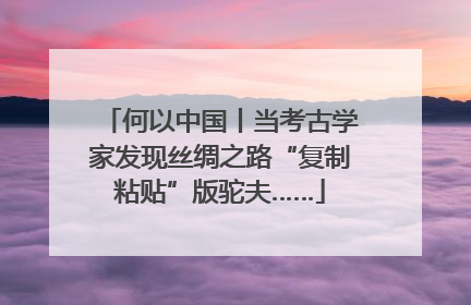 何以中国丨当考古学家发现丝绸之路“复制粘贴”版驼夫……