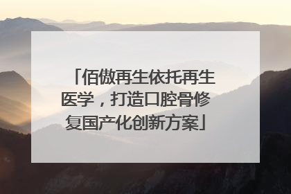佰傲再生依托再生医学，打造口腔骨修复国产化创新方案