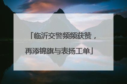 临沂交警频频获赞，再添锦旗与表扬工单