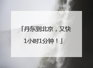 丹东到北京，又快1小时1分钟！