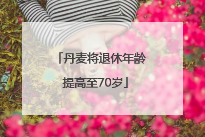 丹麦将退休年龄提高至70岁
