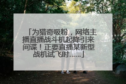 为猎奇吸粉，网络主播直播战斗机起降引来间谍！正要直播某新型战机试飞时……