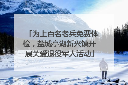 为上百名老兵免费体检，盐城亭湖新兴镇开展关爱退役军人活动