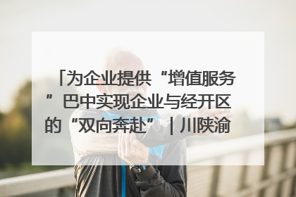 为企业提供“增值服务”巴中实现企业与经开区的“双向奔赴”｜川陕渝网络名人巴中行