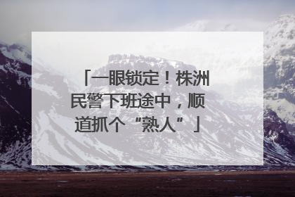 一眼锁定！株洲民警下班途中，顺道抓个“熟人”