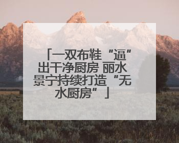 一双布鞋“逼”出干净厨房 丽水景宁持续打造“无水厨房”