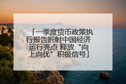 一季度货币政策执行报告折射中国经济运行亮点 释放“向上向优”积极信号