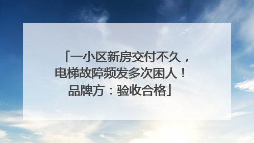 一小区新房交付不久，电梯故障频发多次困人！品牌方：验收合格
