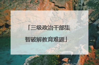 三级政治干部集智破解教育难题