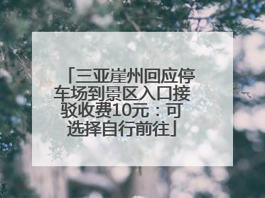 三亚崖州回应停车场到景区入口接驳收费10元：可选择自行前往