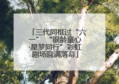 三代同框过“六一” “银龄童心·星梦同行”彩虹剧场圆满落幕