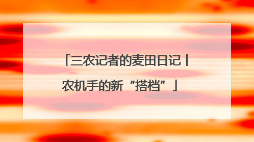 三农记者的麦田日记丨农机手的新“搭档”