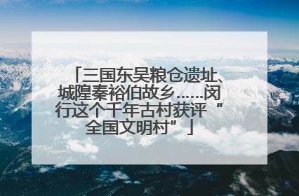 三国东吴粮仓遗址、城隍秦裕伯故乡……闵行这个千年古村获评“全国文明村”
