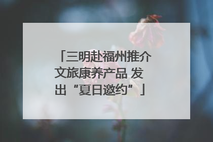 三明赴福州推介文旅康养产品 发出“夏日邀约”