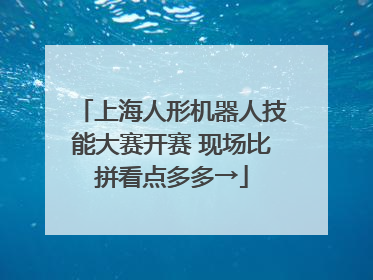 上海人形机器人技能大赛开赛 现场比拼看点多多→