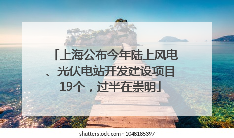 上海公布今年陆上风电、光伏电站开发建设项目19个，过半在崇明