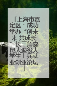 上海市嘉定区：成功举办“创未来 共成长”长三角嘉昆太退役大学生士兵就业创业论坛
