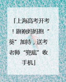 上海高考开考！旗袍妈妈抱“葵”加持，送考老师“兜底”收手机
