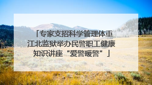 专家支招科学管理体重 江北监狱举办民警职工健康知识讲座“爱警暖警”