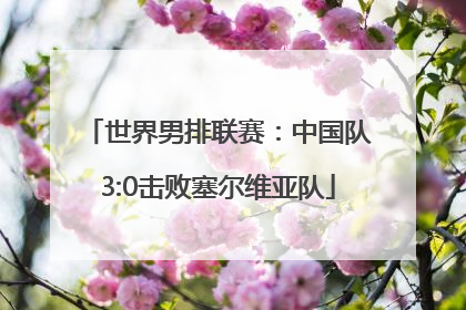 世界男排联赛：中国队3:0击败塞尔维亚队