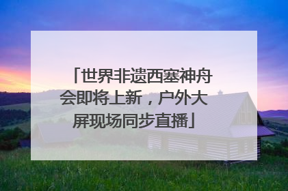 世界非遗西塞神舟会即将上新，户外大屏现场同步直播