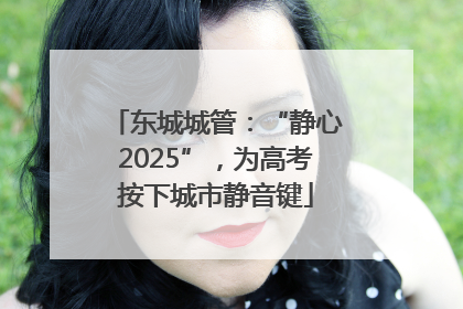 东城城管：“静心2025”，为高考按下城市静音键