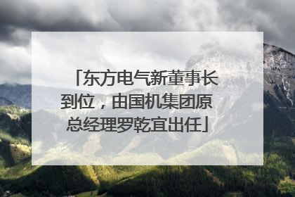 东方电气新董事长到位，由国机集团原总经理罗乾宜出任