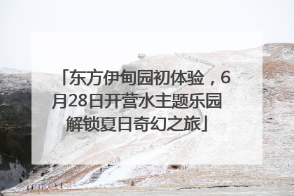 东方伊甸园初体验，6月28日开营水主题乐园解锁夏日奇幻之旅