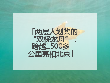 两层人划桨的“双桡龙舟”，跨越1500多公里亮相北京