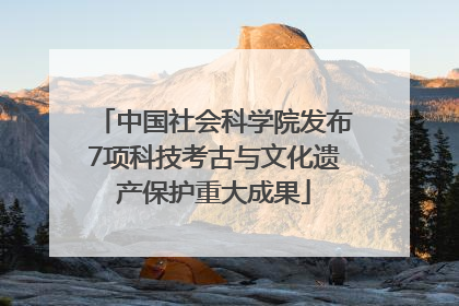 中国社会科学院发布7项科技考古与文化遗产保护重大成果