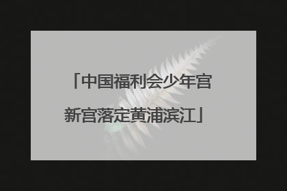 中国福利会少年宫新宫落定黄浦滨江