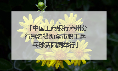 中国工商银行漳州分行冠名赞助全市职工乒乓球赛圆满举行