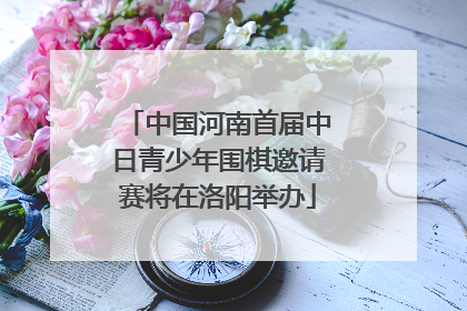 中国河南首届中日青少年围棋邀请赛将在洛阳举办