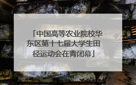 中国高等农业院校华东区第十七届大学生田径运动会在青闭幕