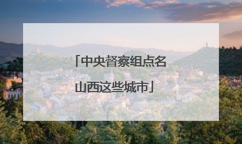 中央督察组点名山西这些城市