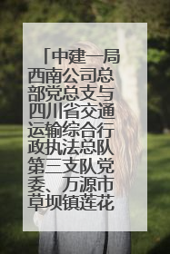 中建一局西南公司总部党总支与四川省交通运输综合行政执法总队第三支队党委、万源市草坝镇莲花院村党支部开展党建联建
