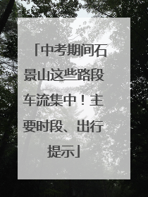 中考期间石景山这些路段车流集中！主要时段、出行提示
