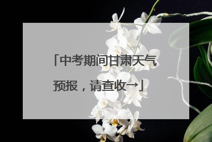 中考期间甘肃天气预报，请查收→
