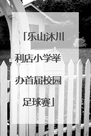 乐山沐川利店小学举办首届校园足球赛
