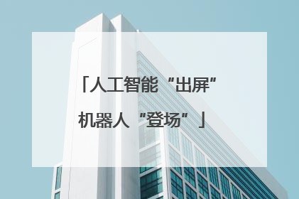 人工智能“出屏” 机器人“登场”