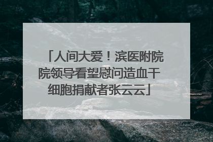 人间大爱！滨医附院院领导看望慰问造血干细胞捐献者张云云