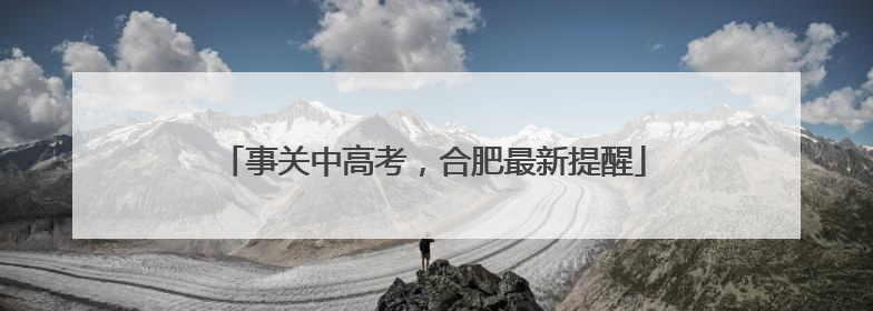 事关中高考，合肥最新提醒