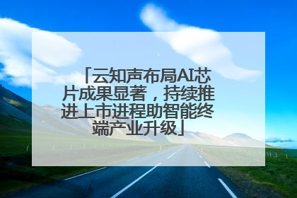 云知声布局AI芯片成果显著，持续推进上市进程助智能终端产业升级