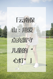 云南保山：用爱点亮留守儿童的“心灯”