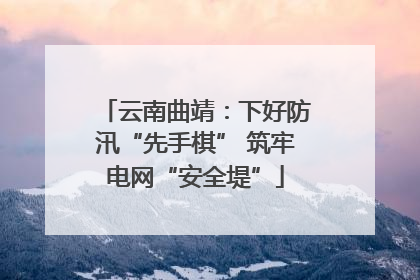 云南曲靖：下好防汛“先手棋” 筑牢电网“安全堤”