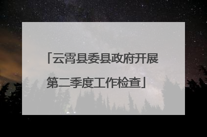 云霄县委县政府开展第二季度工作检查